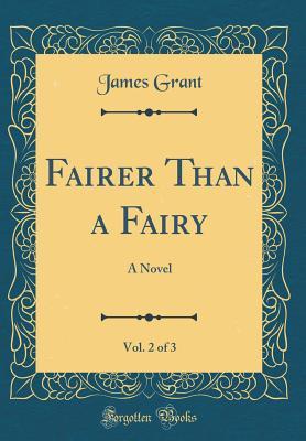 Read Online Fairer Than a Fairy, Vol. 2 of 3: A Novel (Classic Reprint) - James Grant | PDF