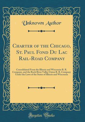 Download Charter of the Chicago, St. Paul Fond Du Lac Rail-Road Company: Consolidated from the Illinois and Wisconsin R. R. Company, and the Rock River Valley Union R. R. Company Under the Laws of the States of Illinois and Wisconsin (Classic Reprint) - Unknown | ePub