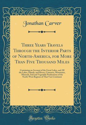 Read Three Years Travels Through the Interior Parts of North-America, for More Than Five Thousand Miles: Containing an Account of the Great Lakes, and All the Lakes, Islands, and Rivers, Cataracts, Mountains, Minerals, Soil and Vegetable Productions of the Nor - Jonathan Carver file in ePub