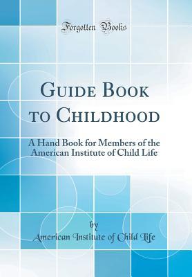 Full Download Guide Book to Childhood: A Hand Book for Members of the American Institute of Child Life (Classic Reprint) - American Institute of Child Life | PDF