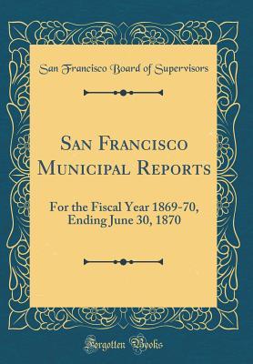 Download San Francisco Municipal Reports: For the Fiscal Year 1869-70, Ending June 30, 1870 (Classic Reprint) - San Francisco Board of Supervisors file in ePub