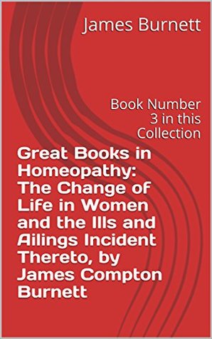 Full Download Great Books in Homeopathy: The Change of Life in Women and the Ills and Ailings Incident Thereto, by James Compton Burnett: Book Number 3 in this Collection - James Burnett | ePub
