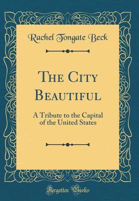 Full Download The City Beautiful: A Tribute to the Capital of the United States (Classic Reprint) - Rachel Tongate Beck file in PDF