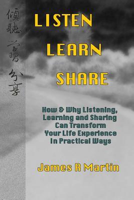 Read Listen Learn Share: How & Why Listening, Learning and Sharing Can Transform Your Life Experience in Practical Ways - James R Martin file in ePub