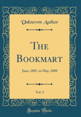 Read Online The Bookmart, Vol. 5: June, 1887, to May, 1888 (Classic Reprint) - Unknown | PDF