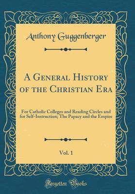 Read A General History of the Christian Era, Vol. 1: For Catholic Colleges and Reading Circles and for Self-Instruction; The Papacy and the Empire (Classic Reprint) - Anthony Guggenberger file in ePub