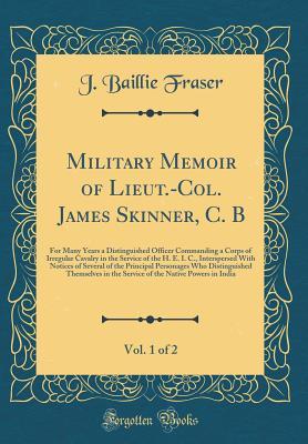 Read Military Memoir of Lieut.-Col. James Skinner, C. B, Vol. 1 of 2: For Many Years a Distinguished Officer Commanding a Corps of Irregular Cavalry in the Service of the H. E. I. C., Interspersed with Notices of Several of the Principal Personages Who Disting - J Baillie Fraser | PDF