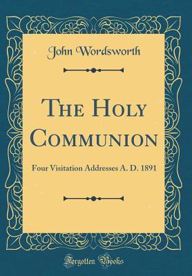Full Download The Holy Communion: Four Visitation Addresses A. D. 1891 (Classic Reprint) - John Wordsworth | ePub