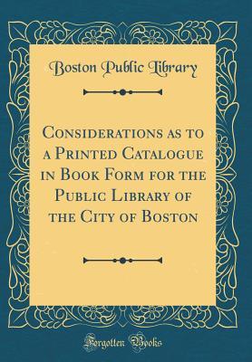Full Download Considerations as to a Printed Catalogue in Book Form for the Public Library of the City of Boston (Classic Reprint) - Boston Public Library file in PDF
