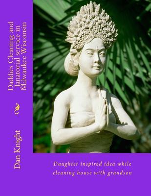 Download Daddies Cleaning and Janatorial Service in Milwaukee Wisconsin: Daughter Inspired Idea While Cleaning House with Grandson - Dad Dan Edward Knight Sr file in PDF