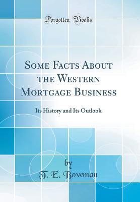 Read Online Some Facts about the Western Mortgage Business: Its History and Its Outlook (Classic Reprint) - T.E. Bowman | ePub