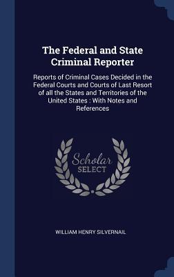 Full Download The Federal and State Criminal Reporter: Reports of Criminal Cases Decided in the Federal Courts and Courts of Last Resort of All the States and Territories of the United States: With Notes and References - William Henry Silvernail | PDF
