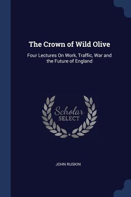 Download The Crown of Wild Olive: Four Lectures on Work, Traffic, War and the Future of England - John Ruskin | PDF