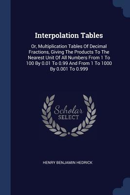 Full Download Interpolation Tables: Or, Multiplication Tables of Decimal Fractions, Giving the Products to the Nearest Unit of All Numbers from 1 to 100 by 0.01 to 0.99 and from 1 to 1000 by 0.001 to 0.999 - Henry Benjamin Hedrick | PDF