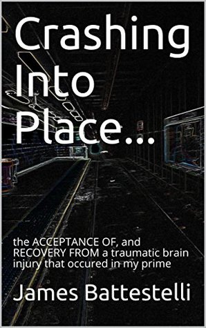 Read Crashing Into Place: the ACCEPTANCE OF, and RECOVERY FROM a traumatic brain injury that occured in my prime - James Battestelli | ePub