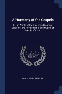 Full Download A Harmony of the Gospels: In the Words of the American Standard Edition of the Revised Bible and Outline of the Life of Christ - John H 1858-1936 Kerr | PDF