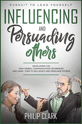 Download Influencing and Persuading others: Developing the non-verbal communication techniques and using them to influence and Persuade others (Pursuit to Lead Yourself Book 3) - Philip Clark file in PDF