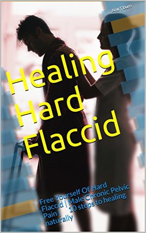 Full Download Healing Hard Flaccid: Free Yourself Of Hard Flaccid   Male Chronic Pelvic Pain   10 steps to healing naturally - Ace T Burn file in ePub