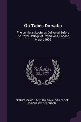 Read Online On Tabes Dorsalis: The Lumleian Lectures Delivered Before the Royal College of Physicians, London, March, 1906 - David Ferrier | PDF