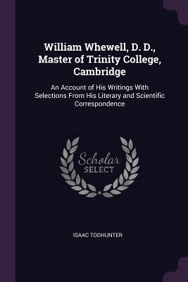 Read Online William Whewell, D. D., Master of Trinity College, Cambridge: An Account of His Writings with Selections from His Literary and Scientific Correspondence - Isaac Todhunter file in PDF