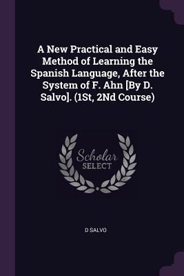 Download A New Practical and Easy Method of Learning the Spanish Language, After the System of F. Ahn [by D. Salvo]. (1st, 2nd Course) - D Salvo file in PDF