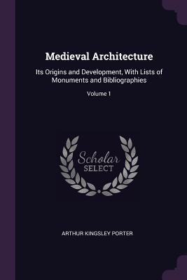 Full Download Medieval Architecture: Its Origins and Development, with Lists of Monuments and Bibliographies; Volume 1 - Arthur Kingsley Porter | ePub