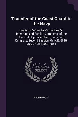 Read Transfer of the Coast Guard to the Navy: Hearings Before the Committee on Interstate and Foreign Commerce of the House of Representatives, Sixty-Sixth Congress, Second Session, on H.R. 5516. May 27-28, 1920, Part 1 - Anonymous | ePub