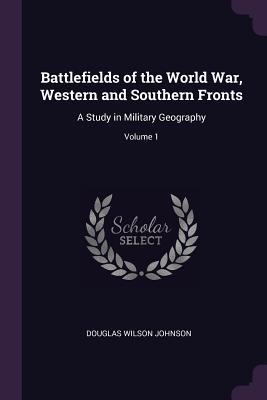 Read Online Battlefields of the World War, Western and Southern Fronts: A Study in Military Geography; Volume 1 - Douglas Wilson Johnson file in ePub