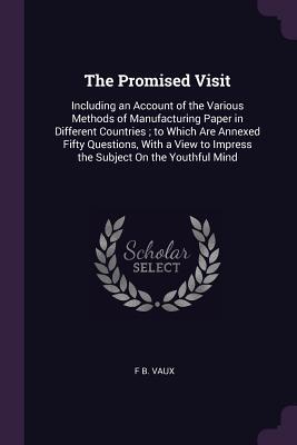 Download The Promised Visit: Including an Account of the Various Methods of Manufacturing Paper in Different Countries; To Which Are Annexed Fifty Questions, with a View to Impress the Subject on the Youthful Mind - F B Vaux file in ePub