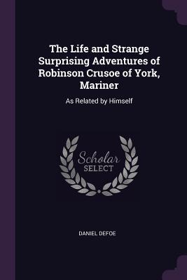 Full Download The Life and Strange Surprising Adventures of Robinson Crusoe of York, Mariner: As Related by Himself - Daniel Defoe | PDF