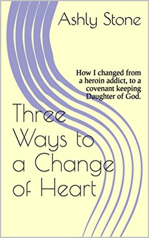 Full Download Three Ways to a Change of Heart: How I changed from a heroin addict, to a covenant keeping Daughter of God. (Overcoming Drug Addiction) - Ashly Stone file in ePub