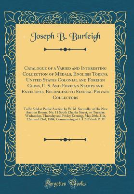 Download Catalogue of a Varied and Interesting Collection of Medals, English Tokens, United States Colonial and Foreign Coins, U. S. and Foreign Stamps and Envelopes, Belonging to Several Private Collectors: To Be Sold at Public Auction by W. M. Seemuller at His N - Joseph B Burleigh | ePub
