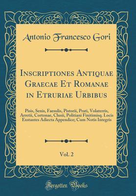 Full Download Inscriptiones Antiquae Graecae Et Romanae in Etruriae Urbibus, Vol. 2: Pisis, Senis, Faesulis, Pistorii, Prati, Volaterris, Arretii, Cortonae, Clusii, Politiani Finitimisq. Locis Exstantes Adiecta Appendice; Cum Notis Integris (Classic Reprint) - Antonio Francesco Gori | ePub