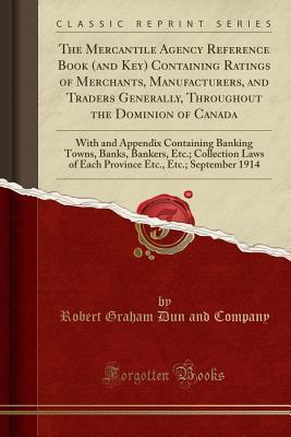 Read The Mercantile Agency Reference Book (and Key) Containing Ratings of Merchants, Manufacturers, and Traders Generally, Throughout the Dominion of Canada: With and Appendix Containing Banking Towns, Banks, Bankers, Etc.; Collection Laws of Each Province Etc - Robert Graham Dun and Company file in PDF