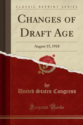 Full Download Changes of Draft Age: August 15, 1918 (Classic Reprint) - U.S. Congress | PDF
