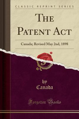 Read Online The Patent ACT: Canada; Revised May 2nd, 1898 (Classic Reprint) - Canada Canada | PDF