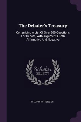 Read Online The Debater's Treasury: Comprising a List of Over 200 Questions for Debate, with Arguments Both Affirmative and Negative - William Pittenger file in PDF