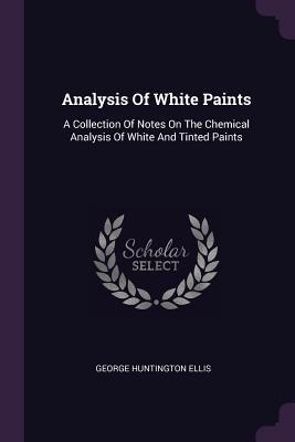 Read Analysis of White Paints: A Collection of Notes on the Chemical Analysis of White and Tinted Paints - George Huntington Ellis | PDF