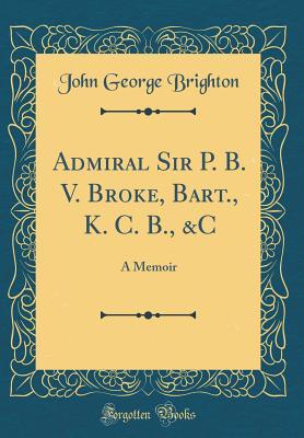 Full Download Admiral Sir P. B. V. Broke, Bart., K. C. B., &c: A Memoir (Classic Reprint) - John George Brighton | PDF
