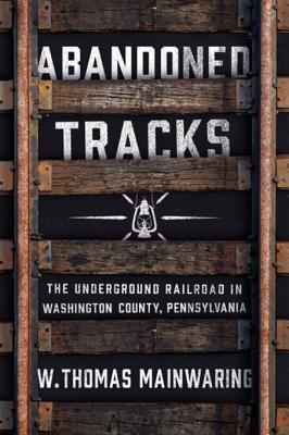 Full Download Abandoned Tracks: The Underground Railroad in Washington County, Pennsylvania - W Thomas Mainwaring | ePub
