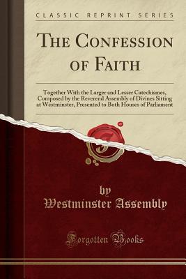 Full Download The Confession of Faith: Together with the Larger and Lesser Catechismes, Composed by the Reverend Assembly of Divines Sitting at Westminster, Presented to Both Houses of Parliament (Classic Reprint) - Westminster Assembly file in PDF