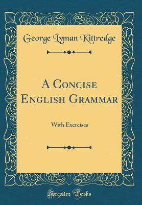 Full Download A Concise English Grammar: With Exercises (Classic Reprint) - George Lyman Kittredge | ePub