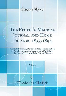 Read Online The People's Medical Journal, and Home Doctor, 1853-1854, Vol. 1: A Monthly Journal, Devoted to the Dissemmination of Popular Information on Anatomy, Physiology, the Laws of Health, and the Cure of Disease (Classic Reprint) - Frederick Hollick file in PDF