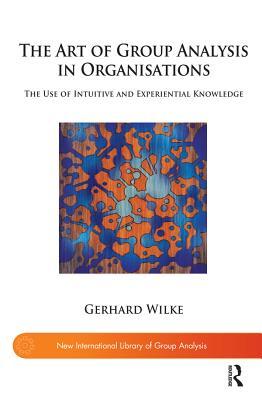 Read The Art of Group Analysis in Organisations: The Use of Intuitive and Experiential Knowledge - Gerhard Wilke | ePub
