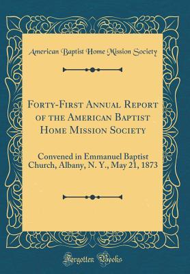 Read Online Forty-First Annual Report of the American Baptist Home Mission Society: Convened in Emmanuel Baptist Church, Albany, N. Y., May 21, 1873 (Classic Reprint) - American Baptist Home Mission Society | ePub