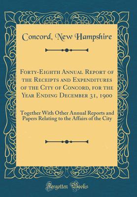 Read Online Forty-Eighth Annual Report of the Receipts and Expenditures of the City of Concord, for the Year Ending December 31, 1900: Together with Other Annual Reports and Papers Relating to the Affairs of the City (Classic Reprint) - Concord New Hampshire | PDF