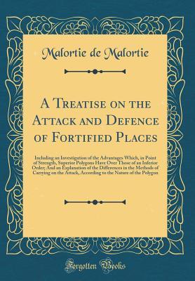 Read Online A Treatise on the Attack and Defence of Fortified Places: Including an Investigation of the Advantages Which, in Point of Strength, Superior Polygons Have Over Those of an Inferior Order; And an Explanation of the Differences in the Methods of Carrying on - Malortie De Malortie | ePub
