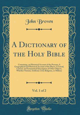 Read A Dictionary of the Holy Bible, Vol. 1 of 2: Containing, an Historical Account of the Persons; A Geographical and Historical Account of the Places; A Literal, Critical, and Systematical Description of Other Objects, Whether Natural, Artificial, Civil, Rel - John Brown of Haddington file in ePub