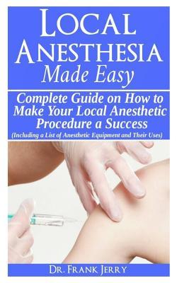 Download Local Anesthesia Made Easy: Complete Guide on How to Make Your Local Anesthetic Procedure a Success (Including a List of Anesthetic Equipment and Their Uses) - Doctor Frank Jerry file in PDF