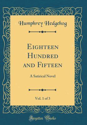 Read Eighteen Hundred and Fifteen, Vol. 1 of 3: A Satirical Novel (Classic Reprint) - Humphrey Hedgehog | ePub